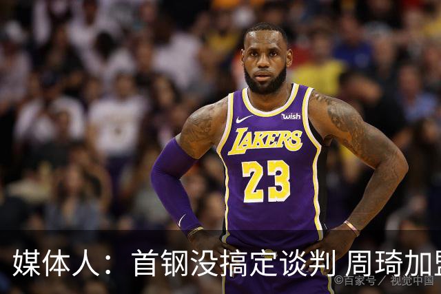 媒体人：首钢没搞定谈判 周琦加盟可能要黄