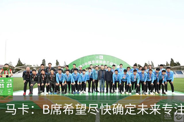 马卡：B席希望尽快确定未来专注于世界杯，马竞、巴萨争夺球员